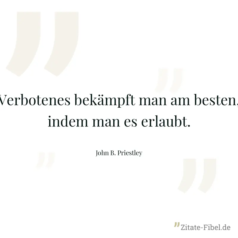 Verbotenes bekämpft man am besten, indem man es erlaubt. - John B. Priestley