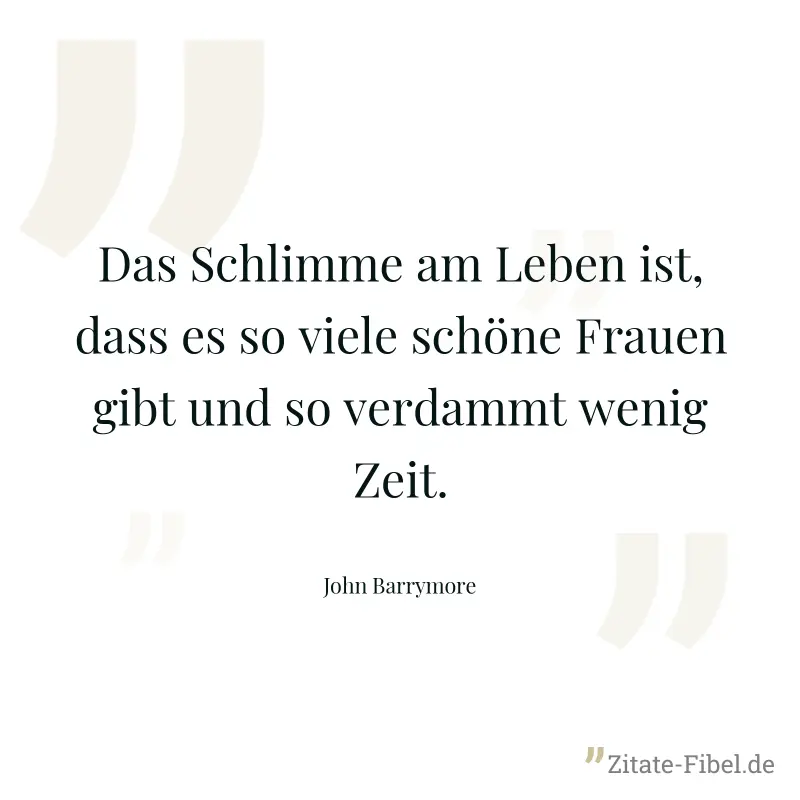 Das Schlimme am Leben ist, dass es so viele schöne Frauen gibt und so verdammt wenig Zeit. - John Barrymore