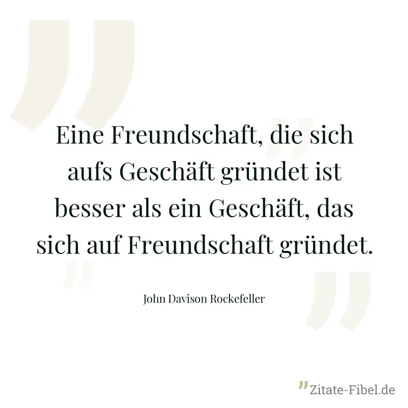 Eine Freundschaft, die sich aufs Geschäft gründet ist besser als ein Geschäft, das sich auf Freundschaft gründet. - John Davison Rockefeller