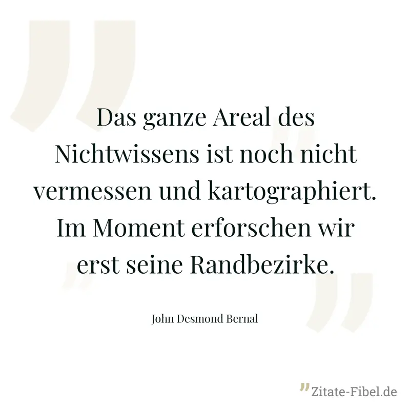 Das ganze Areal des Nichtwissens ist noch nicht vermessen und kartographiert. Im Moment erforschen wir erst seine Randbezirke. - John Desmond Bernal