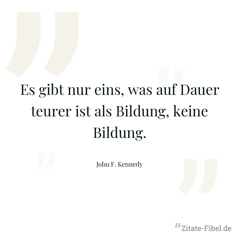 Es gibt nur eins, was auf Dauer teurer ist als Bildung, keine Bildung. - John F. Kennedy