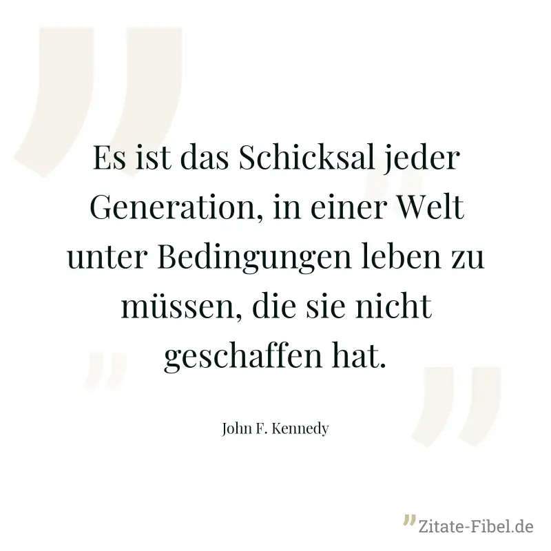 Es ist das Schicksal jeder Generation, in einer Welt unter Bedingungen leben zu müssen, die sie nicht geschaffen hat. - John F. Kennedy