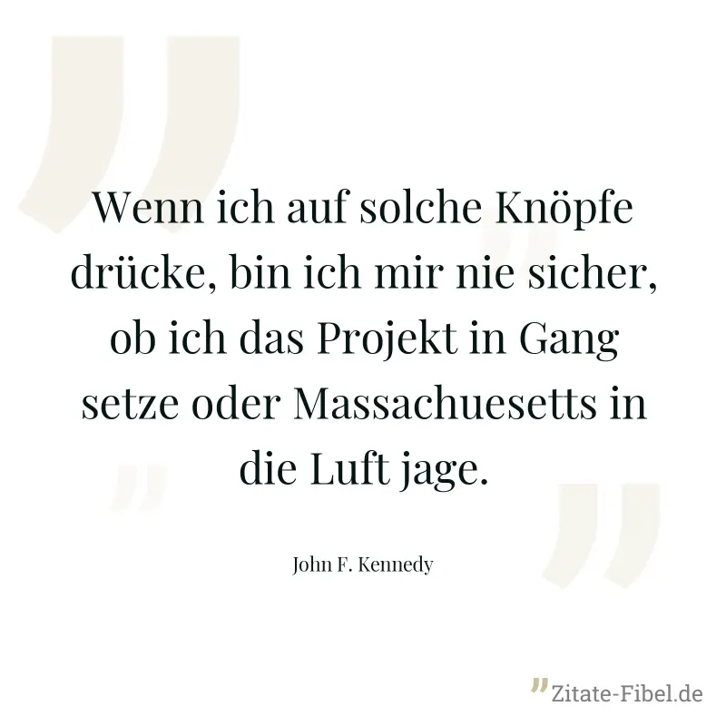Wenn ich auf solche Knöpfe drücke, bin ich mir nie sicher, ob ich das Projekt in Gang setze oder Massachuesetts in die Luft jage. - John F. Kennedy
