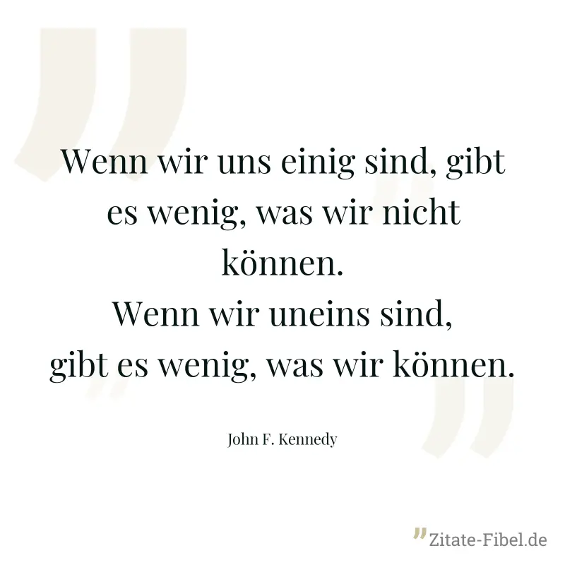 Wenn wir uns einig sind, gibt es wenig, was wir nicht können. Wenn wir uneins sind, gibt es wenig, was wir können. - John F. Kennedy