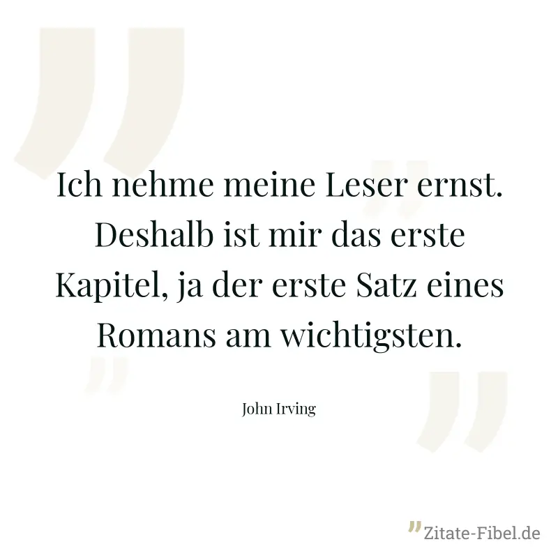 Ich nehme meine Leser ernst. Deshalb ist mir das erste Kapitel, ja der erste Satz eines Romans am wichtigsten. - John Irving