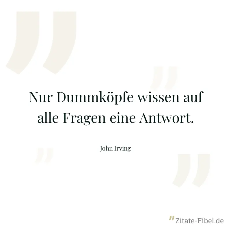 Nur Dummköpfe wissen auf alle Fragen eine Antwort. - John Irving