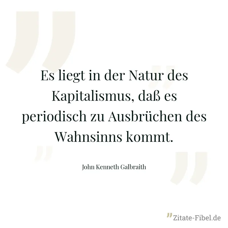 Es liegt in der Natur des Kapitalismus, daß es periodisch zu Ausbrüchen des Wahnsinns kommt. - John Kenneth Galbraith