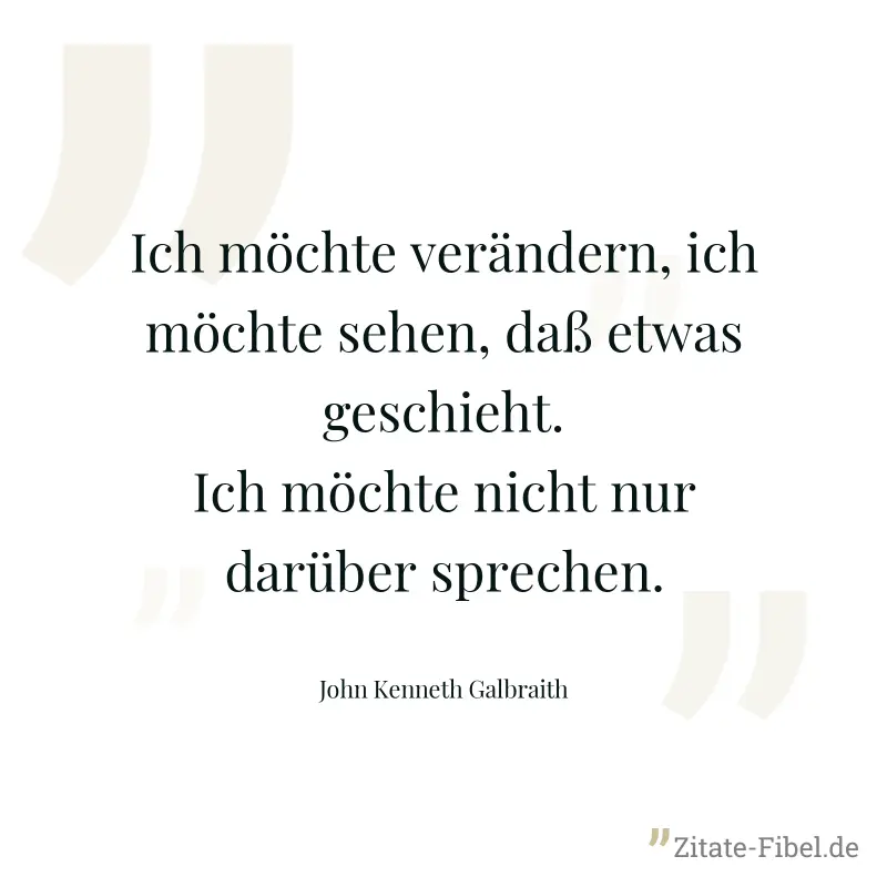 Ich möchte verändern, ich möchte sehen, daß etwas geschieht. Ich möchte nicht nur darüber sprechen. - John Kenneth Galbraith