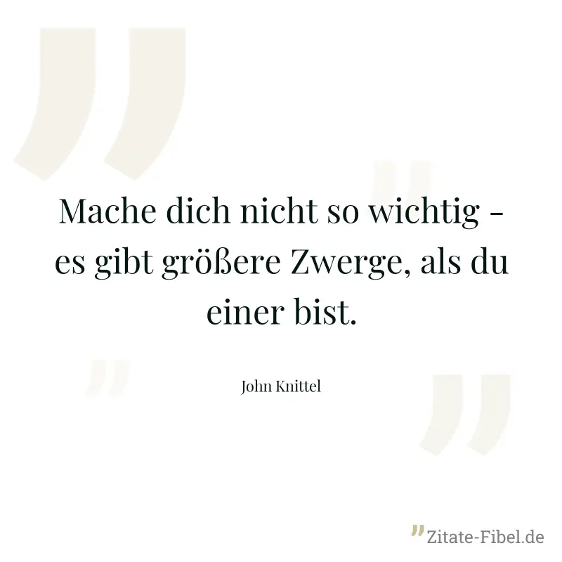 Mache dich nicht so wichtig - es gibt größere Zwerge, als du einer bist. - John Knittel