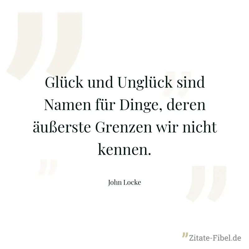 Glück und Unglück sind Namen für Dinge, deren äußerste Grenzen wir nicht kennen. - John Locke
