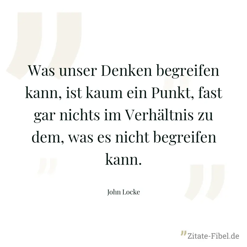 Was unser Denken begreifen kann, ist kaum ein Punkt, fast gar nichts im Verhältnis zu dem, was es nicht begreifen kann. - John Locke