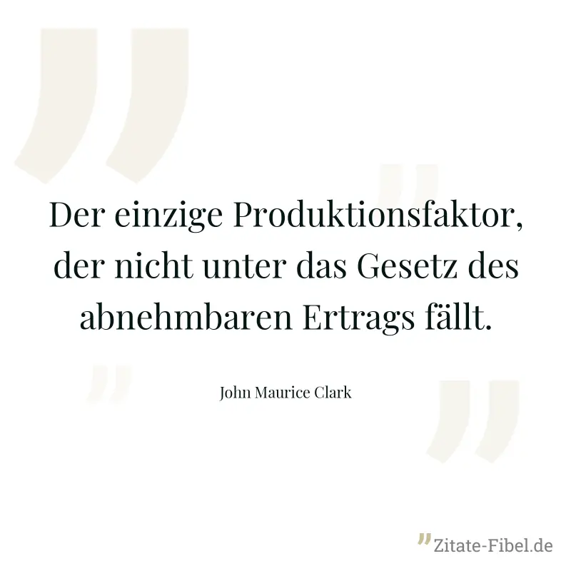 Der einzige Produktionsfaktor, der nicht unter das Gesetz des abnehmbaren Ertrags fällt. - John Maurice Clark