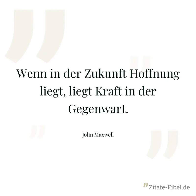 Wenn in der Zukunft Hoffnung liegt, liegt Kraft in der Gegenwart. - John Maxwell