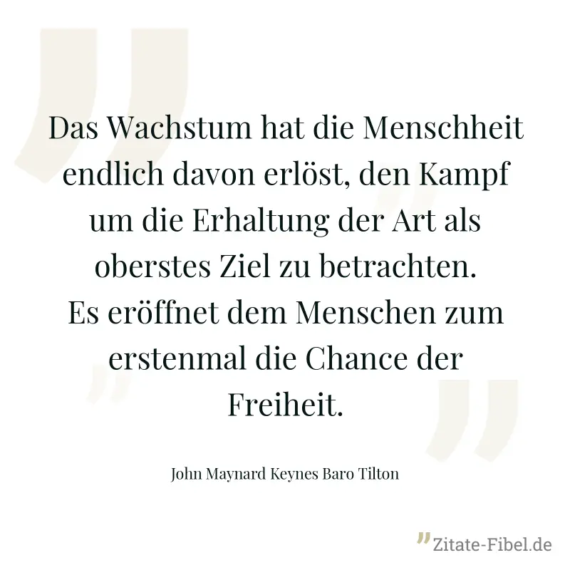Das Wachstum hat die Menschheit endlich davon erlöst, den Kampf um die Erhaltung der Art als oberstes Ziel zu betrachten. Es eröffnet dem Menschen zum erstenmal die Chance der Freiheit. - John Maynard Keynes Baro Tilton
