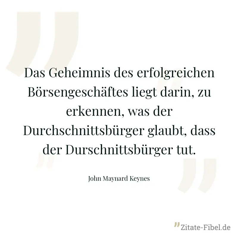 Das Geheimnis des erfolgreichen Börsengeschäftes liegt darin, zu erkennen, was der Durchschnittsbürger glaubt, dass der Durschnittsbürger tut. - John Maynard Keynes