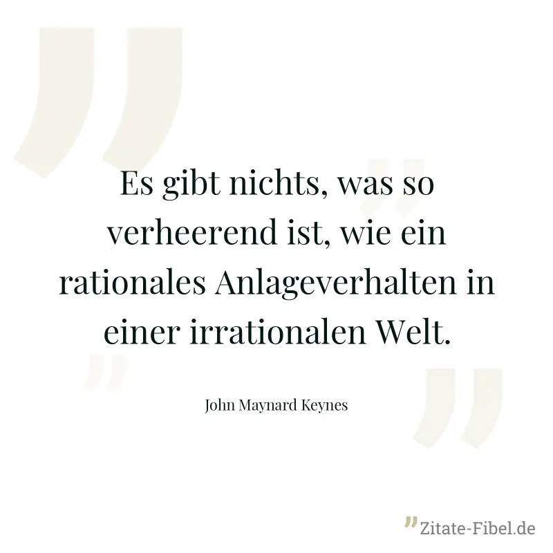 Es gibt nichts, was so verheerend ist, wie ein rationales Anlageverhalten in einer irrationalen Welt. - John Maynard Keynes