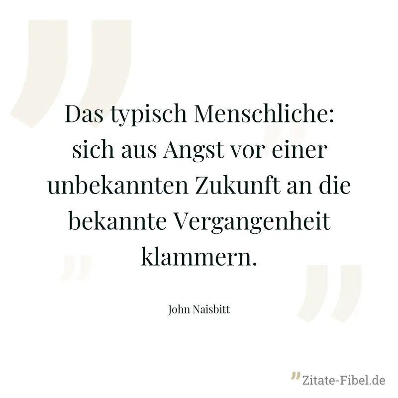 Das typisch Menschliche: sich aus Angst vor einer unbekannten Zukunft an die bekannte Vergangenheit klammern. - John Naisbitt