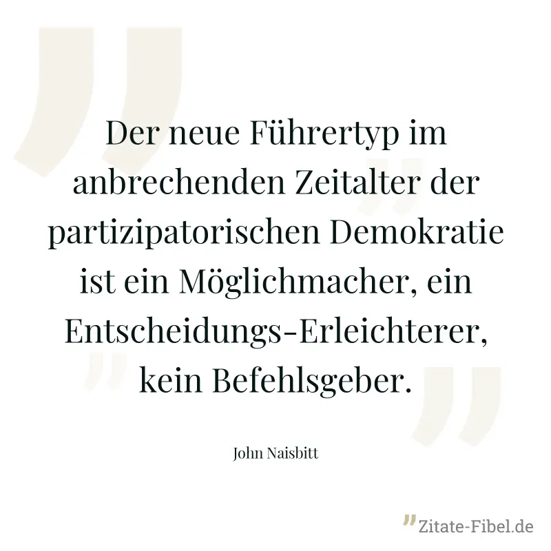 Der neue Führertyp im anbrechenden Zeitalter der partizipatorischen Demokratie ist ein Möglichmacher, ein Entscheidungs-Erleichterer, kein Befehlsgeber. - John Naisbitt