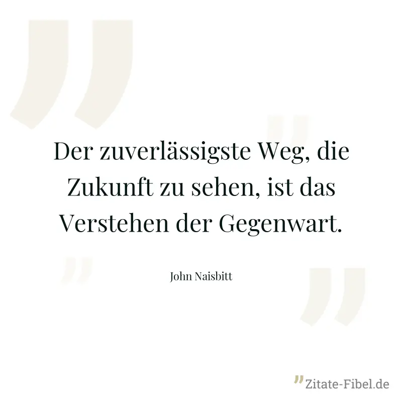 Der zuverlässigste Weg, die Zukunft zu sehen, ist das Verstehen der Gegenwart. - John Naisbitt