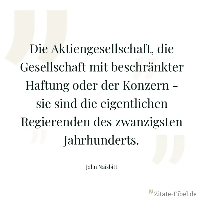 Die Aktiengesellschaft, die Gesellschaft mit beschränkter Haftung oder der Konzern - sie sind die eigentlichen Regierenden des zwanzigsten Jahrhunderts. - John Naisbitt