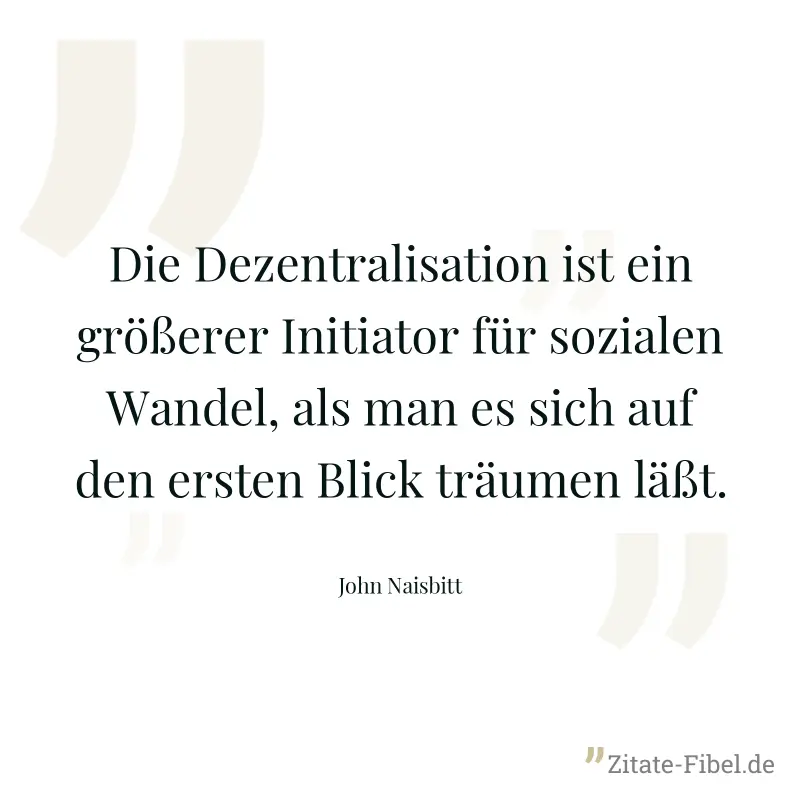 Die Dezentralisation ist ein größerer Initiator für sozialen Wandel, als man es sich auf den ersten Blick träumen läßt. - John Naisbitt