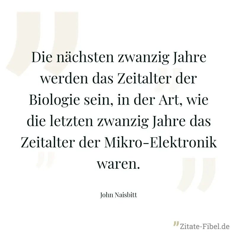 Die nächsten zwanzig Jahre werden das Zeitalter der Biologie sein, in der Art, wie die letzten zwanzig Jahre das Zeitalter der Mikro-Elektronik waren. - John Naisbitt