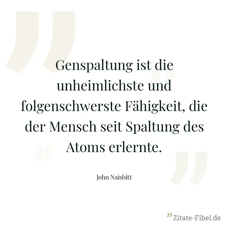 Genspaltung ist die unheimlichste und folgenschwerste Fähigkeit, die der Mensch seit Spaltung des Atoms erlernte. - John Naisbitt