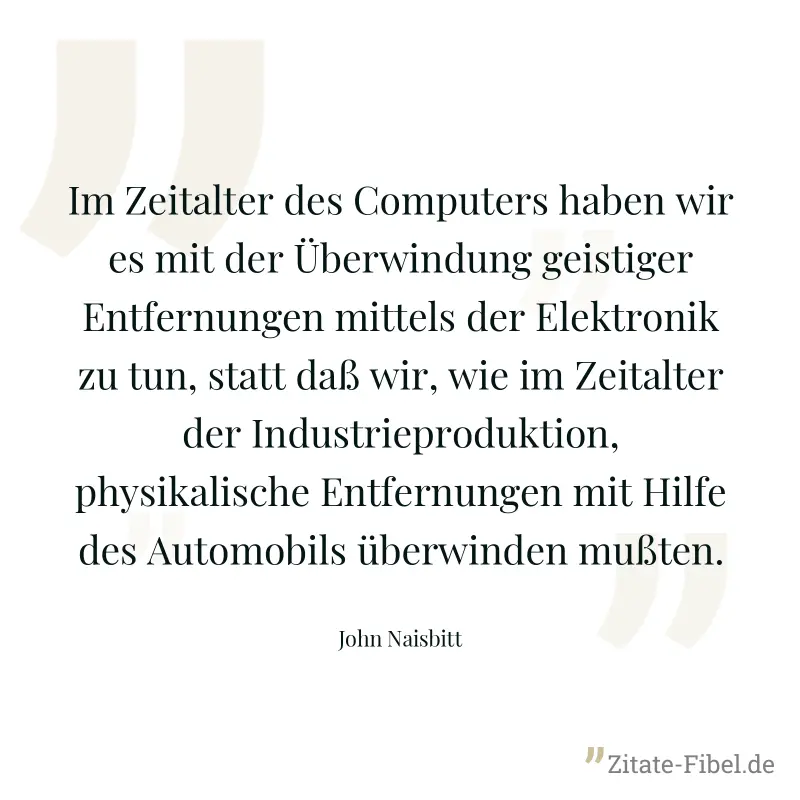 Im Zeitalter des Computers haben wir es mit der Überwindung geistiger Entfernungen mittels der Elektronik zu tun, statt daß wir, wie im Zeitalter der Industrieproduktion, physikalische Entfernungen mi - John Naisbitt