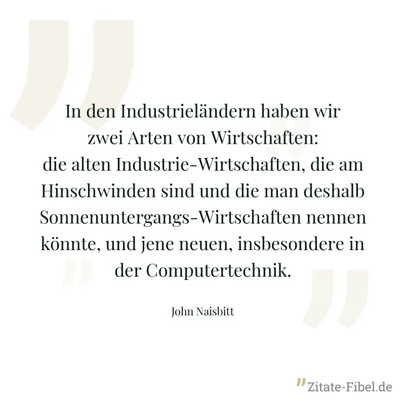 In den Industrieländern haben wir zwei Arten von Wirtschaften: die alten Industrie-Wirtschaften, die am Hinschwinden sind und die man deshalb Sonnenuntergangs-Wirtschaften nennen könnte, und jene neue - John Naisbitt