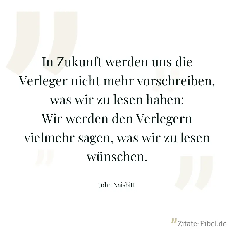 In Zukunft werden uns die Verleger nicht mehr vorschreiben, was wir zu lesen haben: Wir werden den Verlegern vielmehr sagen, was wir zu lesen wünschen. - John Naisbitt