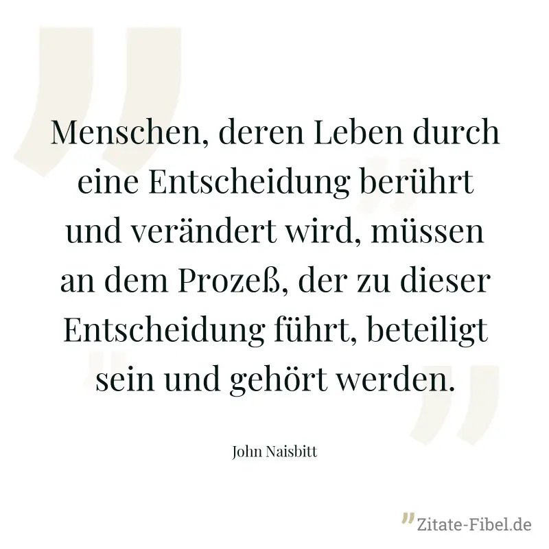 Menschen, deren Leben durch eine Entscheidung berührt und verändert wird, müssen an dem Prozeß, der zu dieser Entscheidung führt, beteiligt sein und gehört werden. - John Naisbitt