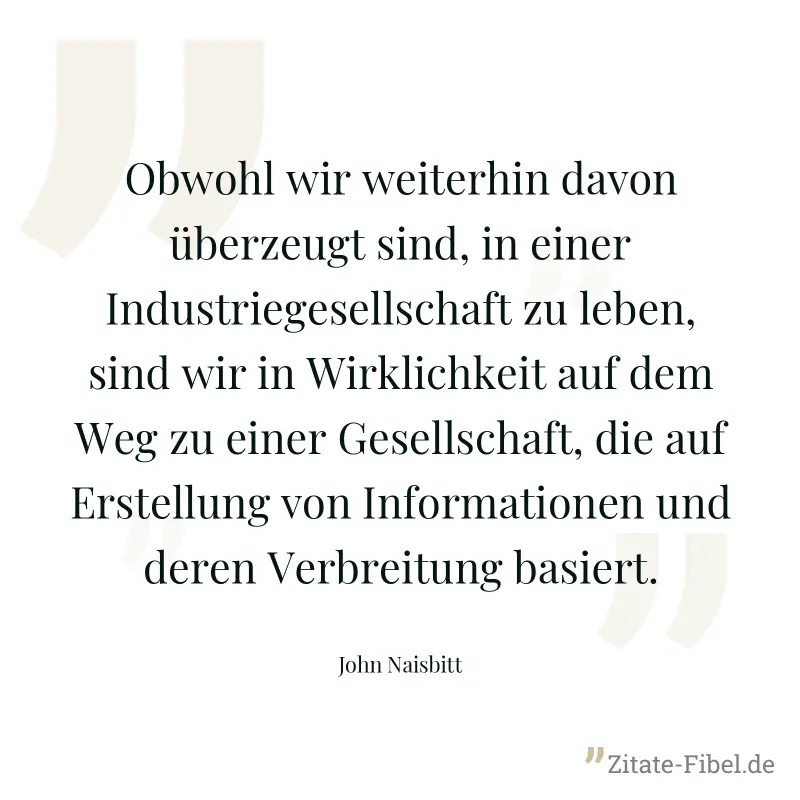 Obwohl wir weiterhin davon überzeugt sind, in einer Industriegesellschaft zu leben, sind wir in Wirklichkeit auf dem Weg zu einer Gesellschaft, die auf Erstellung von Informationen und deren Verbreitu - John Naisbitt