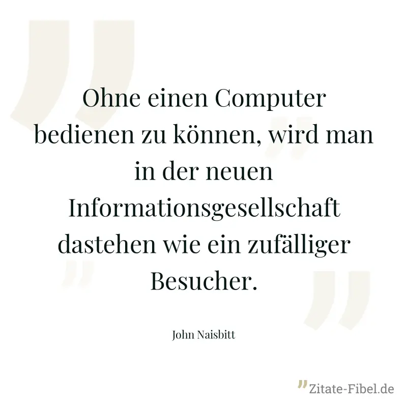 Ohne einen Computer bedienen zu können, wird man in der neuen Informationsgesellschaft dastehen wie ein zufälliger Besucher. - John Naisbitt