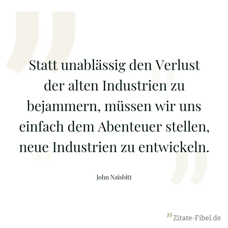 Statt unablässig den Verlust der alten Industrien zu bejammern, müssen wir uns einfach dem Abenteuer stellen, neue Industrien zu entwickeln. - John Naisbitt
