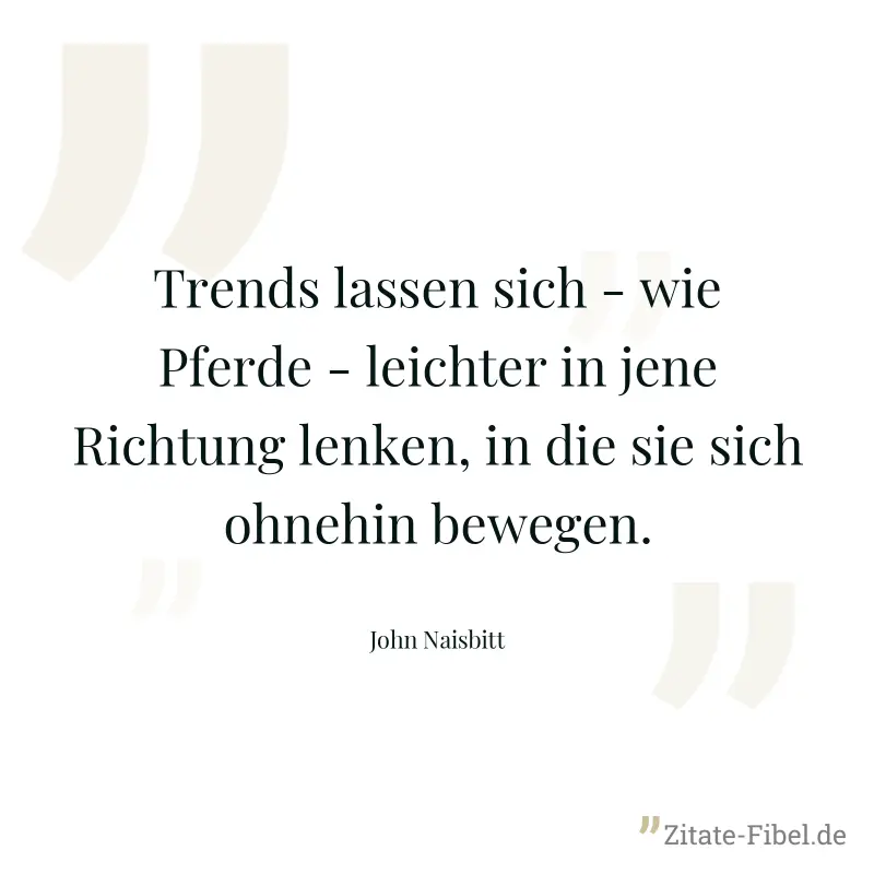 Trends lassen sich - wie Pferde - leichter in jene Richtung lenken, in die sie sich ohnehin bewegen. - John Naisbitt