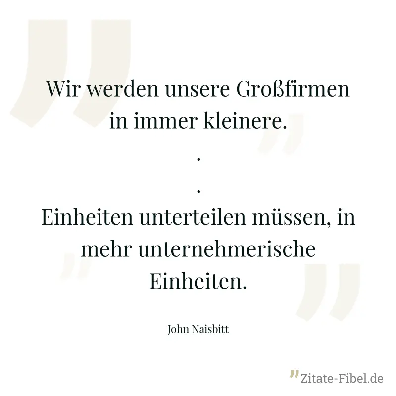Wir werden unsere Großfirmen in immer kleinere...Einheiten unterteilen müssen, in mehr unternehmerische Einheiten. - John Naisbitt