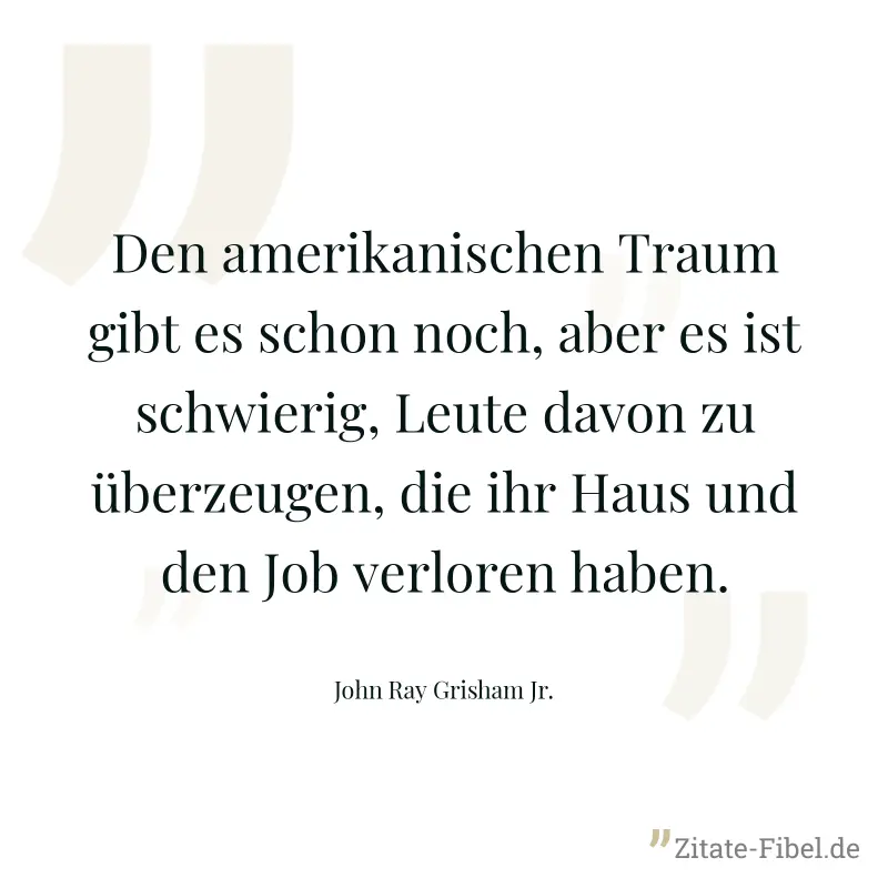 Den amerikanischen Traum gibt es schon noch, aber es ist schwierig, Leute davon zu überzeugen, die ihr Haus und den Job verloren haben. - John Ray Grisham Jr.