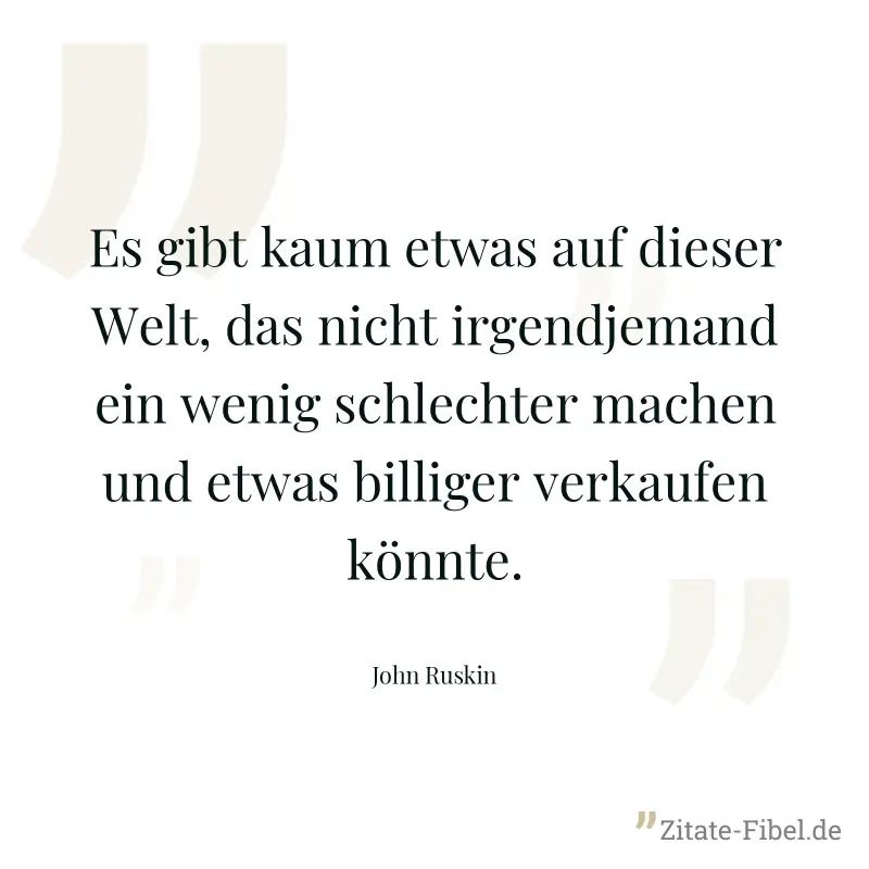 Es gibt kaum etwas auf dieser Welt, das nicht irgendjemand ein wenig schlechter machen und etwas billiger verkaufen könnte. - John Ruskin