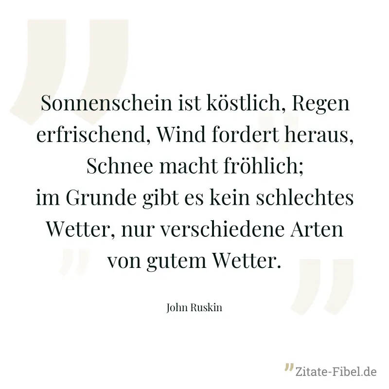 Sonnenschein ist köstlich, Regen erfrischend, Wind fordert heraus, Schnee macht fröhlich; im Grunde gibt es kein schlechtes Wetter, nur verschiedene Arten von gutem Wetter. - John Ruskin