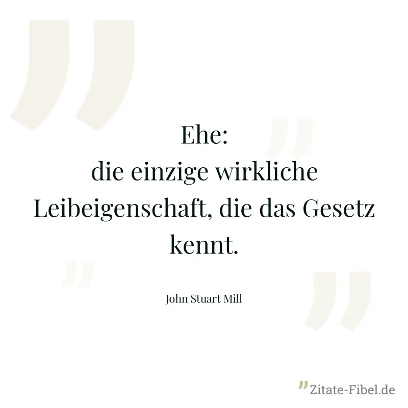 Ehe: die einzige wirkliche Leibeigenschaft, die das Gesetz kennt. - John Stuart Mill
