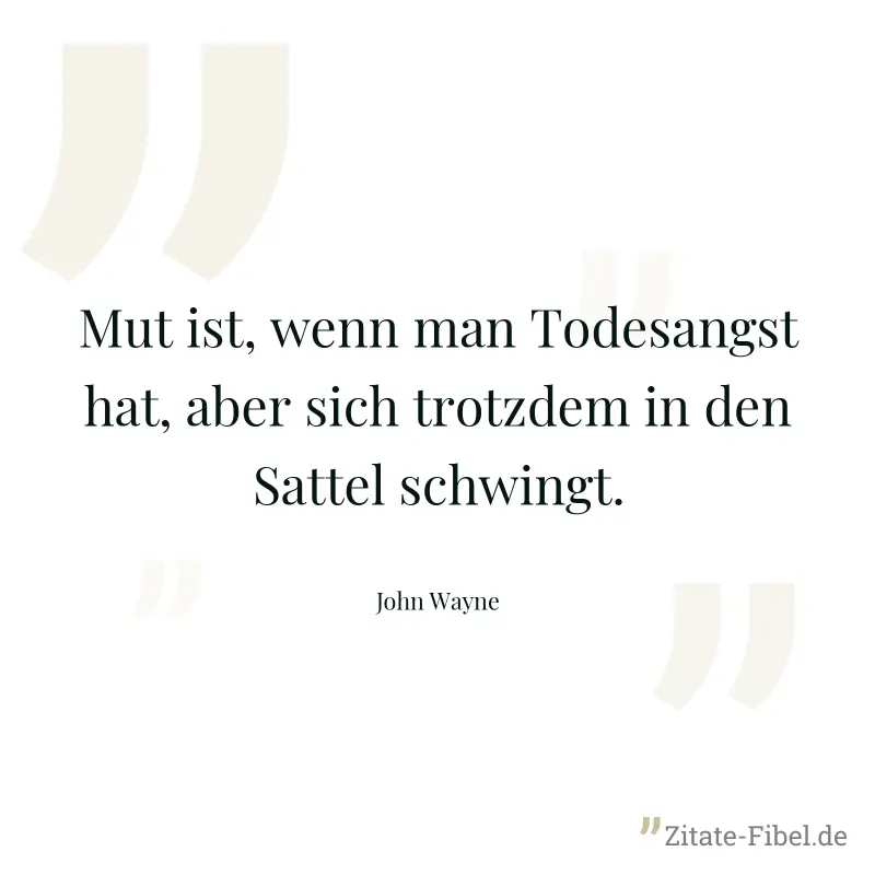 Mut ist, wenn man Todesangst hat, aber sich trotzdem in den Sattel schwingt. - John Wayne