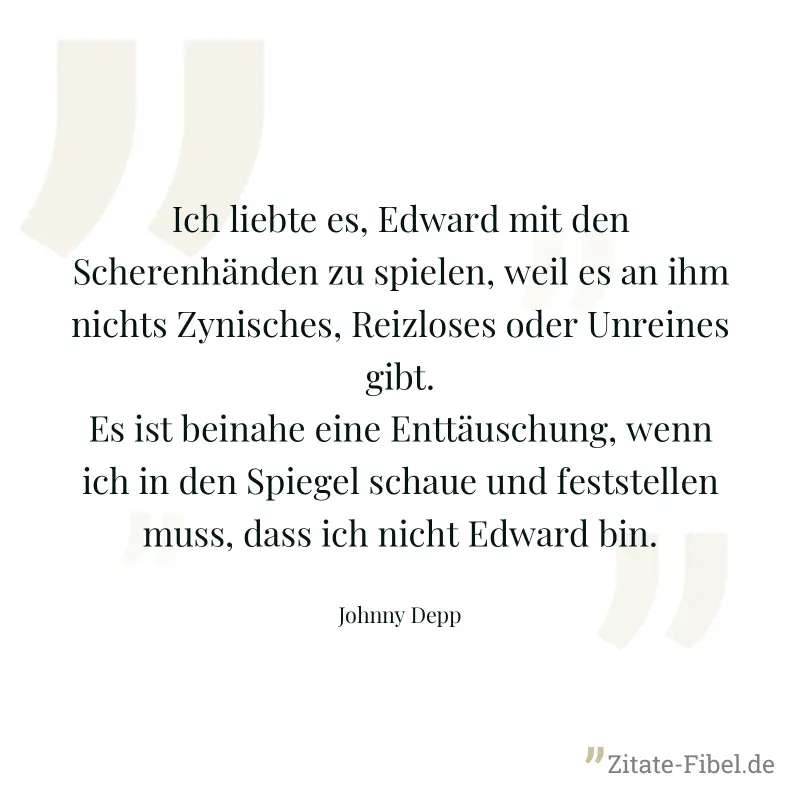 Ich liebte es, Edward mit den Scherenhänden zu spielen, weil es an ihm nichts Zynisches, Reizloses oder Unreines gibt. Es ist beinahe eine Enttäuschung, wenn ich in den Spiegel schaue und feststellen  - Johnny Depp