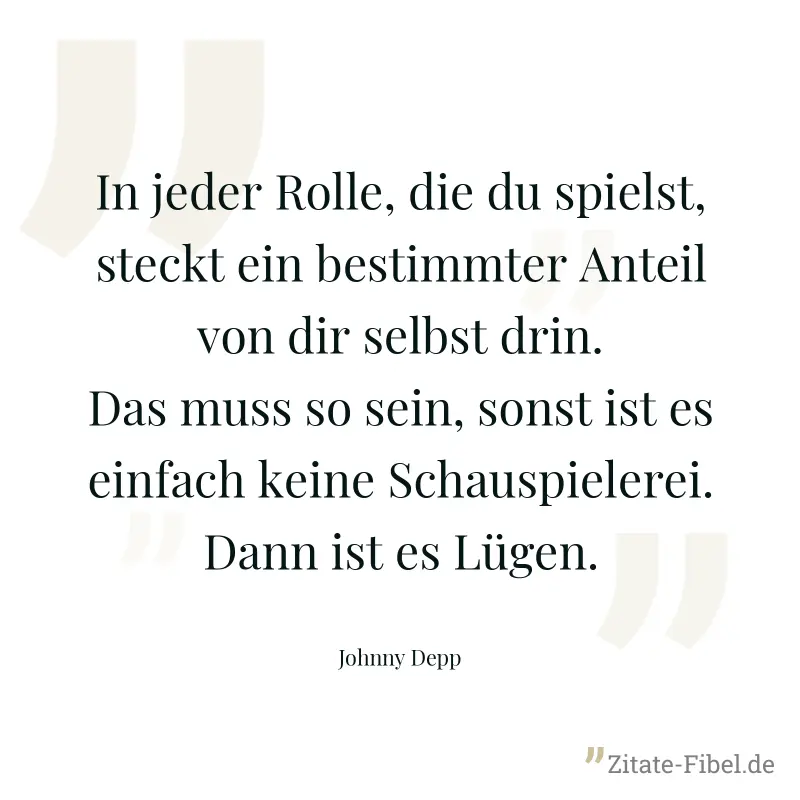 In jeder Rolle, die du spielst, steckt ein bestimmter Anteil von dir selbst drin. Das muss so sein, sonst ist es einfach keine Schauspielerei. Dann ist es Lügen. - Johnny Depp