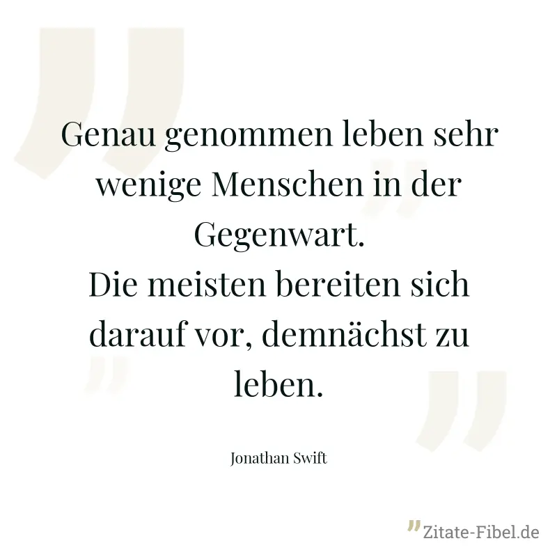 Genau genommen leben sehr wenige Menschen in der Gegenwart. Die meisten bereiten sich darauf vor, demnächst zu leben. - Jonathan Swift