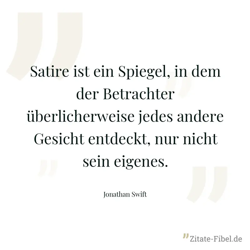 Satire ist ein Spiegel, in dem der Betrachter überlicherweise jedes andere Gesicht entdeckt, nur nicht sein eigenes. - Jonathan Swift
