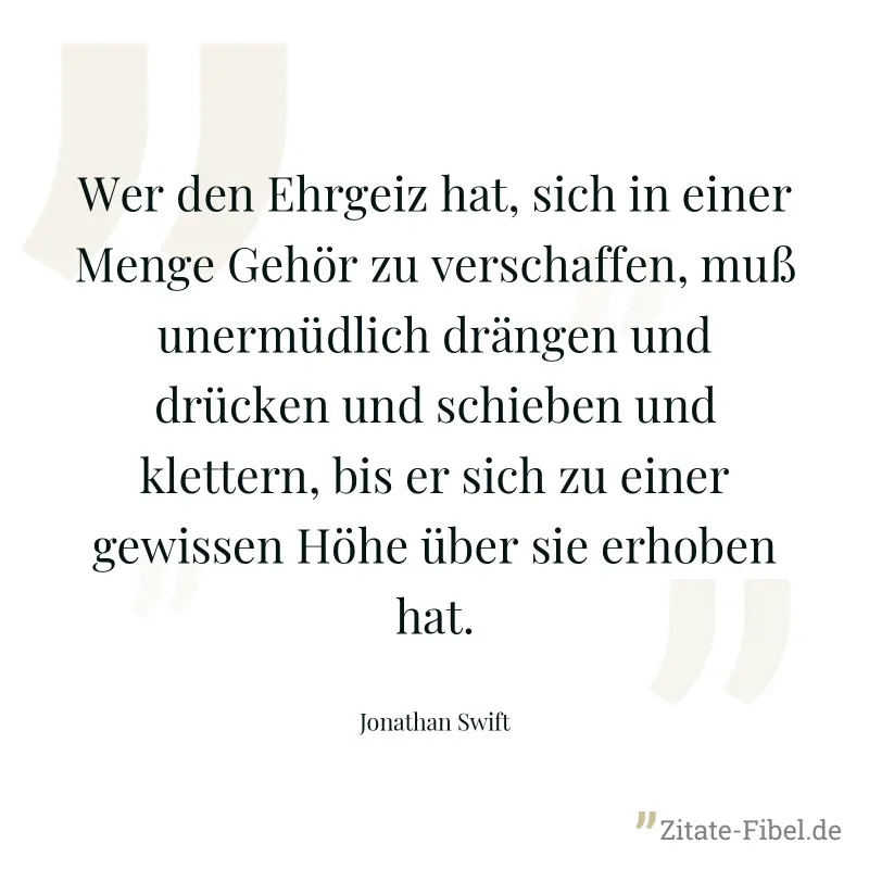 Wer den Ehrgeiz hat, sich in einer Menge Gehör zu verschaffen, muß unermüdlich drängen und drücken und schieben und klettern, bis er sich zu einer gewissen Höhe über sie erhoben hat. - Jonathan Swift