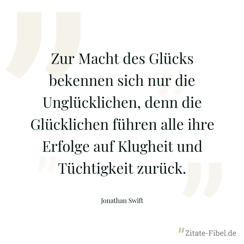 Zur Macht des Glücks bekennen sich nur die Unglücklichen, denn die Glücklichen führen alle ihre Erfolge auf Klugheit und Tüchtigkeit zurück. - Jonathan Swift