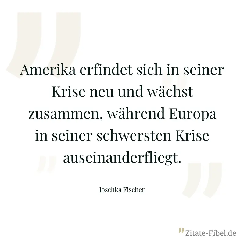 Amerika erfindet sich in seiner Krise neu und wächst zusammen, während Europa in seiner schwersten Krise auseinanderfliegt. - Joschka Fischer