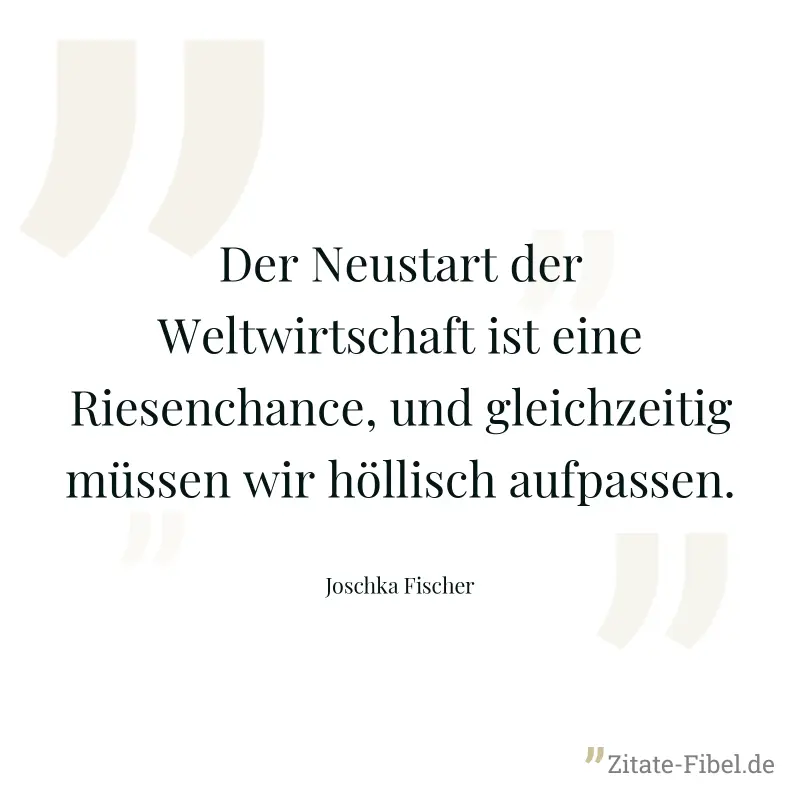 Der Neustart der Weltwirtschaft ist eine Riesenchance, und gleichzeitig müssen wir höllisch aufpassen. - Joschka Fischer