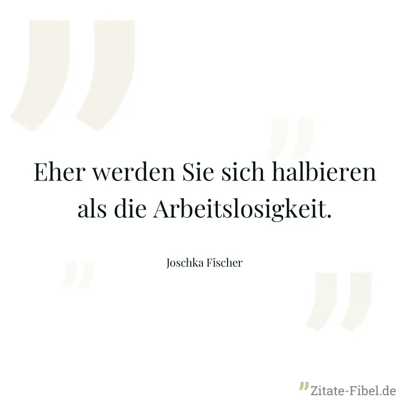 Eher werden Sie sich halbieren als die Arbeitslosigkeit. - Joschka Fischer